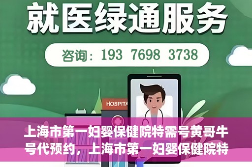 上海市第一妇婴保健院特需号黄哥牛号代预约，上海市第一妇婴保健院特需专家黄哥牛号预约攻略