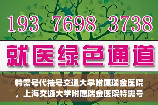 特需号代挂号交通大学附属瑞金医院，上海交通大学附属瑞金医院特需号代挂号服务解析