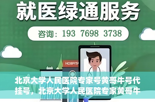 北京大学人民医院专家号黄哥牛号代挂号，北京大学人民医院专家黄哥牛号代挂号解析，权威医疗资源的深度解读