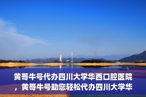 黄哥牛号代办四川大学华西口腔医院，黄哥牛号助您轻松代办四川大学华西口腔医院业务。