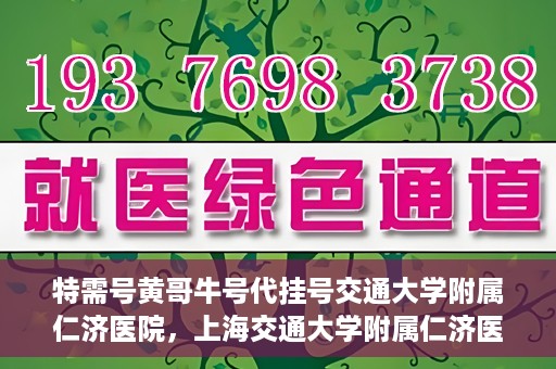 特需号黄哥牛号代挂号交通大学附属仁济医院，上海交通大学附属仁济医院特需号黄哥牛号代挂号服务解析