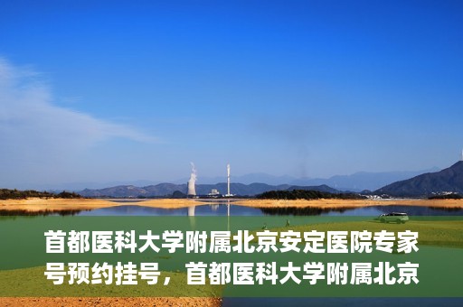 首都医科大学附属北京安定医院专家号预约挂号，首都医科大学附属北京安定医院专家号在线预约挂号攻略