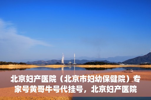 北京妇产医院（北京市妇幼保健院）专家号黄哥牛号代挂号，北京妇产医院（北京市妇幼保健院）专家号代挂号背后的故事，黄哥牛号解读就医难问题