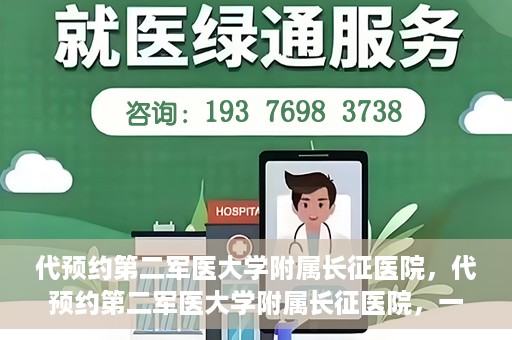 代预约第二军医大学附属长征医院，代预约第二军医大学附属长征医院，一站式便捷就医服务