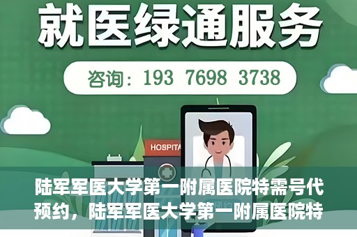陆军军医大学第一附属医院特需号代预约，陆军军医大学第一附属医院特需号预约服务详解