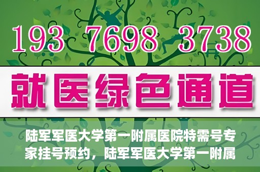 陆军军医大学第一附属医院特需号专家挂号预约，陆军军医大学第一附属医院特需专家挂号预约攻略