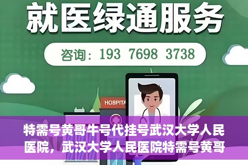 特需号黄哥牛号代挂号武汉大学人民医院，武汉大学人民医院特需号黄哥牛号代挂号服务解析