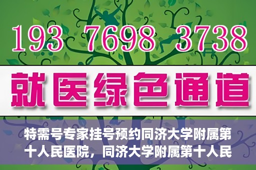 特需号专家挂号预约同济大学附属第十人民医院，同济大学附属第十人民医院特需专家挂号预约服务启动