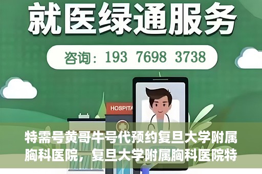 特需号黄哥牛号代预约复旦大学附属胸科医院，复旦大学附属胸科医院特需号黄哥牛号预约服务解析