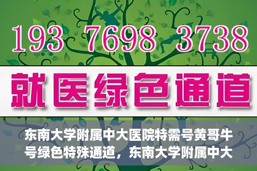 东南大学附属中大医院特需号黄哥牛号绿色特殊通道，东南大学附属中大医院特需号‘黄哥牛号’绿色就医通道揭秘