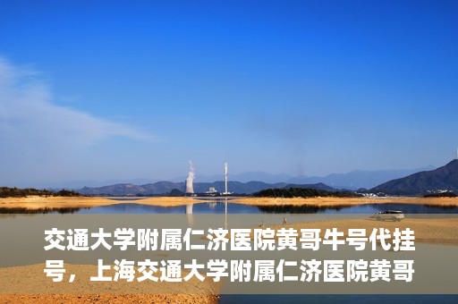 交通大学附属仁济医院黄哥牛号代挂号，上海交通大学附属仁济医院黄哥牛号代挂号背后的故事