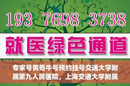 专家号黄哥牛号预约挂号交通大学附属第九人民医院，上海交通大学附属第九人民医院专家号黄哥牛预约挂号攻略