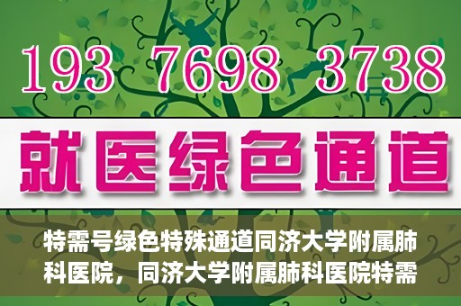 特需号绿色特殊通道同济大学附属肺科医院，同济大学附属肺科医院特需号绿色特殊通道服务解析