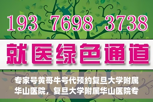 专家号黄哥牛号代预约复旦大学附属华山医院，复旦大学附属华山医院专家号黄哥牛号预约服务启动