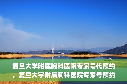 复旦大学附属胸科医院专家号代预约，复旦大学附属胸科医院专家号预约服务指南