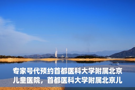 专家号代预约首都医科大学附属北京儿童医院，首都医科大学附属北京儿童医院专家号预约指南