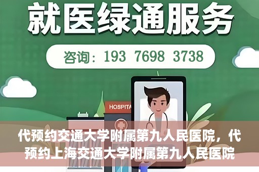 代预约交通大学附属第九人民医院，代预约上海交通大学附属第九人民医院服务体验解析