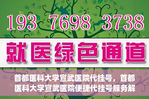 首都医科大学宣武医院代挂号，首都医科大学宣武医院便捷代挂号服务解析
