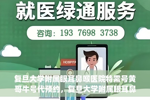 复旦大学附属眼耳鼻喉医院特需号黄哥牛号代预约，复旦大学附属眼耳鼻喉医院黄哥牛号特需号预约攻略