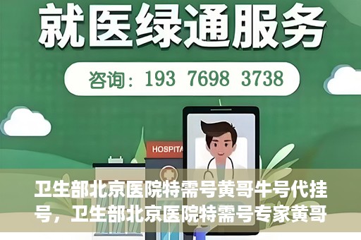 卫生部北京医院特需号黄哥牛号代挂号，卫生部北京医院特需号专家黄哥挂号攻略，牛号代挂号解析