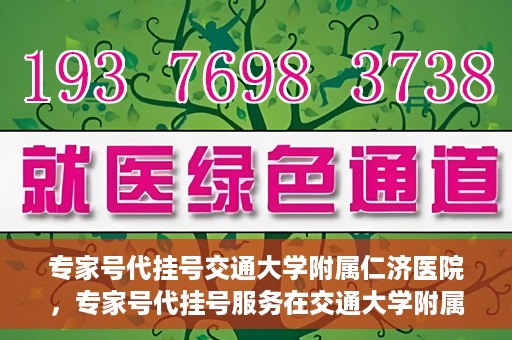 专家号代挂号交通大学附属仁济医院，专家号代挂号服务在交通大学附属仁济医院正式开通
