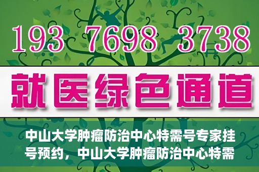 中山大学肿瘤防治中心特需号专家挂号预约，中山大学肿瘤防治中心特需专家挂号预约攻略