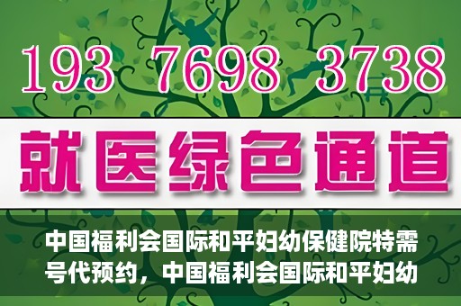 中国福利会国际和平妇幼保健院特需号代预约，中国福利会国际和平妇幼保健院特需号预约服务解析