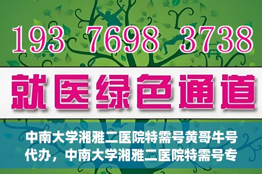 中南大学湘雅二医院特需号黄哥牛号代办，中南大学湘雅二医院特需号专家黄哥牛号预约代办服务
