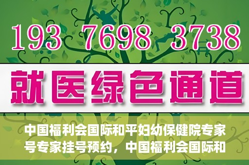 中国福利会国际和平妇幼保健院专家号专家挂号预约，中国福利会国际和平妇幼保健院专家挂号预约攻略，专业医师一对一服务体验