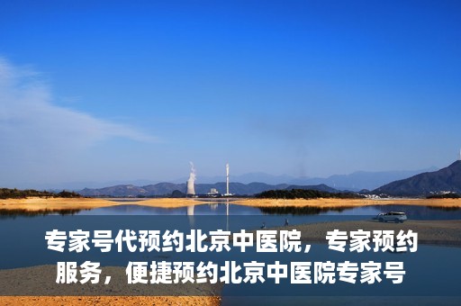 专家号代预约北京中医院，专家预约服务，便捷预约北京中医院专家号