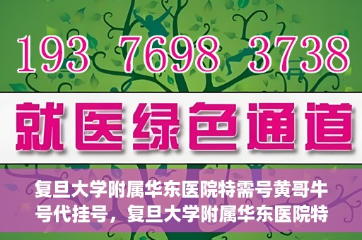 复旦大学附属华东医院特需号黄哥牛号代挂号，复旦大学附属华东医院特需号黄哥牛号代挂号服务解析