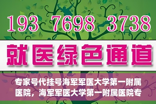专家号代挂号海军军医大学第一附属医院，海军军医大学第一附属医院专家号代挂号服务解析