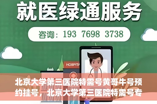 北京大学第三医院特需号黄哥牛号预约挂号，北京大学第三医院特需号专家黄哥牛号预约挂号攻略