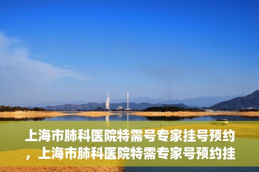 上海市肺科医院特需号专家挂号预约，上海市肺科医院特需专家号预约挂号攻略