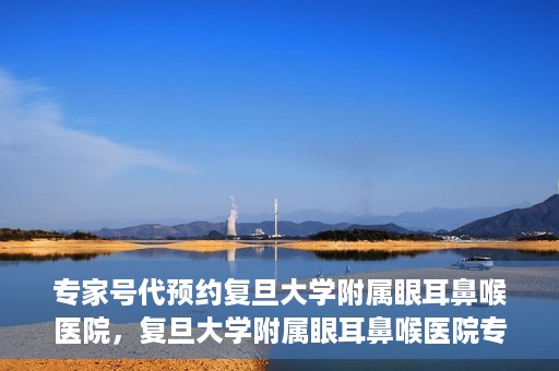 专家号代预约复旦大学附属眼耳鼻喉医院，复旦大学附属眼耳鼻喉医院专家号代预约解析