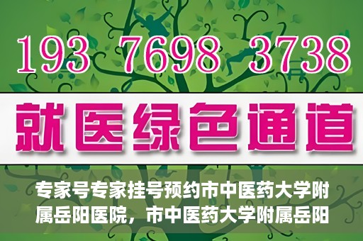 专家号专家挂号预约市中医药大学附属岳阳医院，市中医药大学附属岳阳医院专家号预约挂号指南