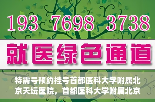 特需号预约挂号首都医科大学附属北京天坛医院，首都医科大学附属北京天坛医院特需号预约挂号攻略