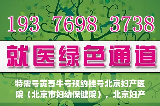 特需号黄哥牛号预约挂号北京妇产医院（北京市妇幼保健院），北京妇产医院（北京市妇幼保健院）特需黄哥牛号预约挂号指南