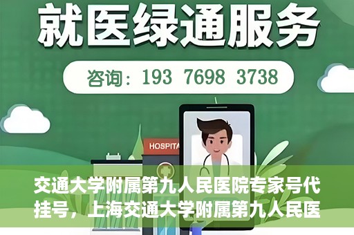 交通大学附属第九人民医院专家号代挂号，上海交通大学附属第九人民医院专家号预约挂号攻略