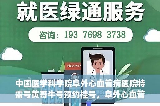 中国医学科学院阜外心血管病医院特需号黄哥牛号预约挂号，阜外心血管病医院特需号黄哥牛号预约挂号指南