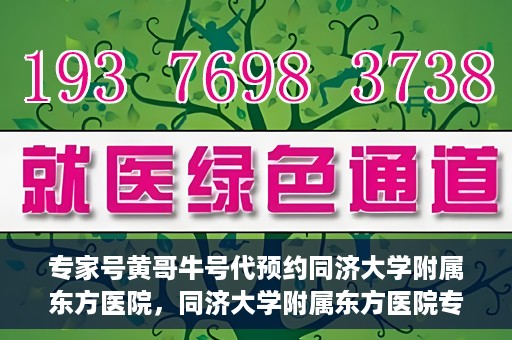 专家号黄哥牛号代预约同济大学附属东方医院，同济大学附属东方医院专家号黄哥牛号代预约服务启动