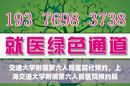交通大学附属第六人民医院代预约，上海交通大学附属第六人民医院预约服务详解