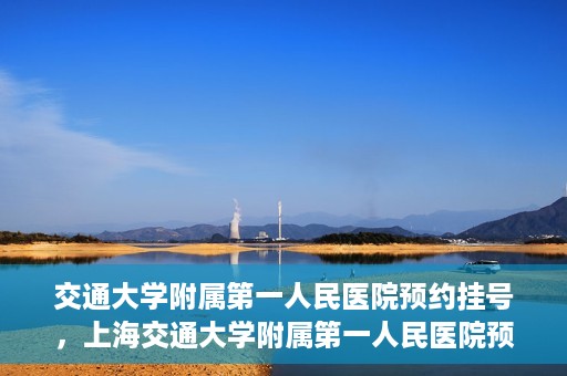 交通大学附属第一人民医院预约挂号，上海交通大学附属第一人民医院预约挂号指南