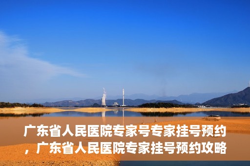 广东省人民医院专家号专家挂号预约，广东省人民医院专家挂号预约攻略，轻松预约专家号