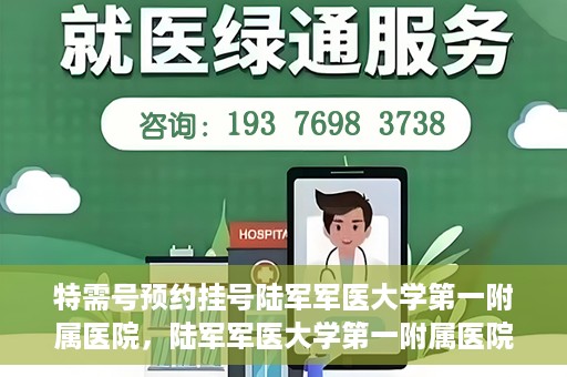 特需号预约挂号陆军军医大学第一附属医院，陆军军医大学第一附属医院特需号预约挂号详解