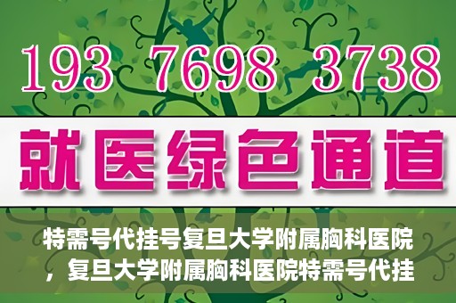 特需号代挂号复旦大学附属胸科医院，复旦大学附属胸科医院特需号代挂号服务解析
