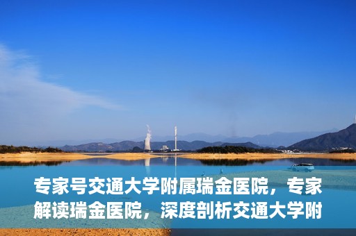 专家号交通大学附属瑞金医院，专家解读瑞金医院，深度剖析交通大学附属瑞金医院的医疗实力与特色