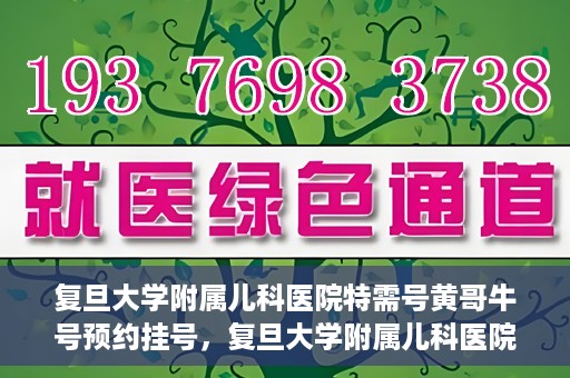 复旦大学附属儿科医院特需号黄哥牛号预约挂号，复旦大学附属儿科医院特需号预约挂号攻略，黄哥牛号预约详解