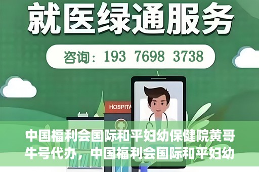 中国福利会国际和平妇幼保健院黄哥牛号代办，中国福利会国际和平妇幼保健院黄哥牛号业务代办全解析