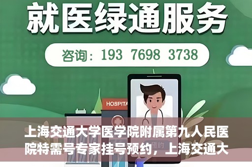 上海交通大学医学院附属第九人民医院特需号专家挂号预约，上海交通大学医学院附属第九人民医院特需专家挂号预约攻略